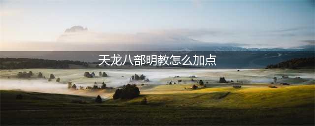 《新天龙八部》手游明教怎么加点 明教技能选择建议(天龙八部明教怎么加点)