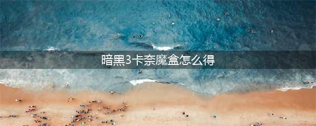 《暗黑3》卡奈魔盒怎么获取 卡奈魔盒获取攻略(暗黑3卡奈魔盒怎么得)