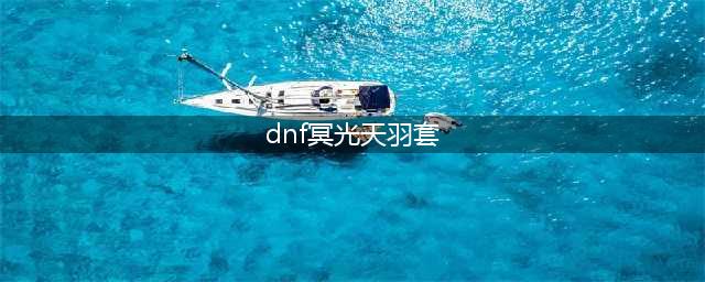 《DNF》第六套天空冥光天羽套外观怎么样 冥光天羽套外观展示图分析(dnf冥光天羽套)
