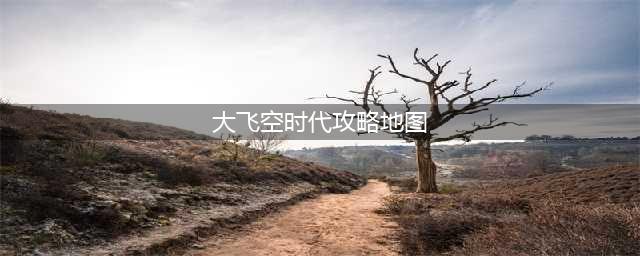 《dnf》大飞空时代怎么走 大飞空时代全地图流程攻略(大飞空时代攻略地图)