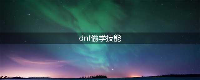 dnf阿尔伯特偷学技能任务如何完成 dnf阿尔伯特偷学技能任务教学