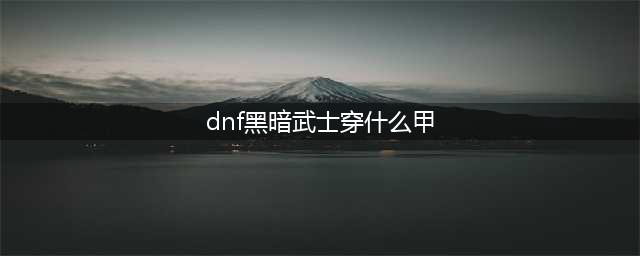 《dnf》中黑暗武士选什么盔甲跟武器好(dnf黑暗武士穿什么甲)