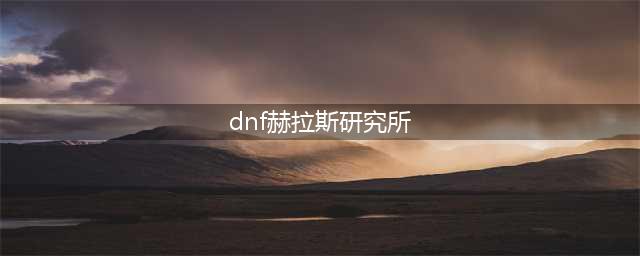 《dnf》赫拉斯研究所在哪儿 赫拉斯研究所位置分享(dnf赫拉斯研究所)