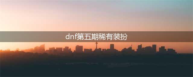 《DNF》第五期稀有外观展示 第五期稀有外观获得方法详情