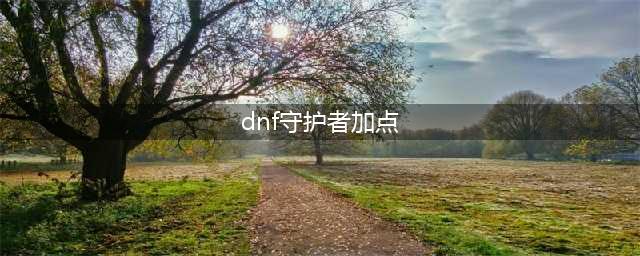 《DNF》守护者三觉技能怎么加点 守护者三觉技能加点汇总(dnf守护者加点)