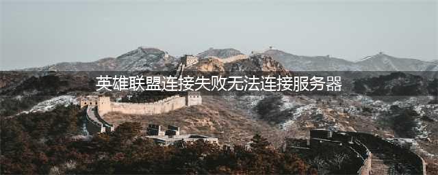 英雄联盟无法链接服务器请检查你的网络连接并尝试重新连接解决方法(英雄联盟连接失败无法连接服务器)