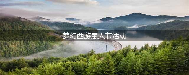 梦幻西游2022愚人节活动怎么玩 愚人节活动玩法详解攻略(梦幻西游愚人节活动)