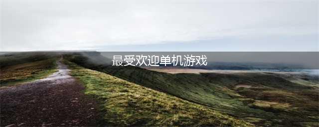 最热门的单机游戏推荐 2022十大必玩单机游戏排行榜(最受欢迎单机游戏)