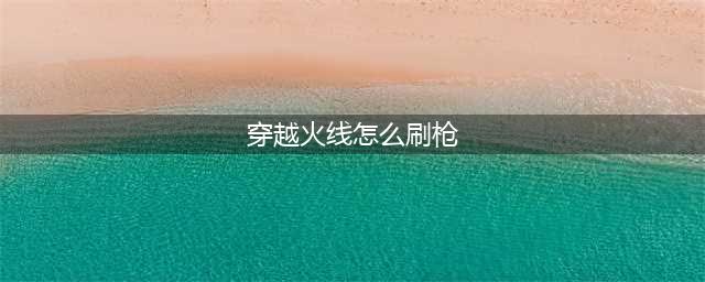 《CF手游》怎么免费刷枪 最新快速刷枪方法介绍(穿越火线怎么刷枪)