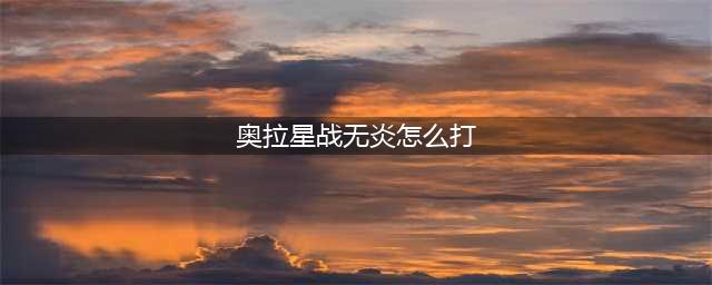 《奥拉星》手游战无炎打法技巧攻略 战无炎怎么打