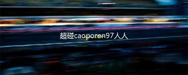 人人人人人人(超碰caoporen97人人)