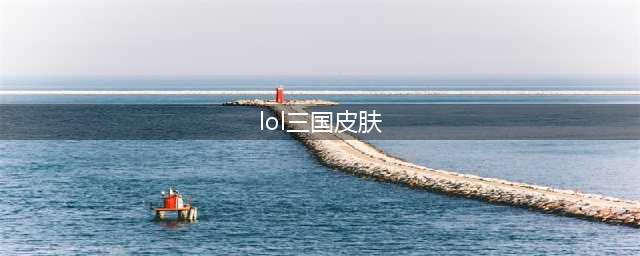 《英雄联盟手游》三国皮肤汇总 2022三国皮肤系列汇总(lol三国皮肤)
