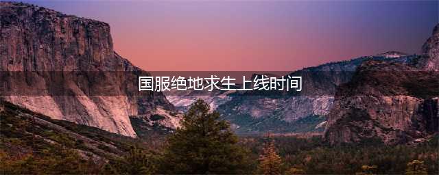 《绝地求生》国服上线时间曝光 内测开启时间一览(国服绝地求生上线时间)