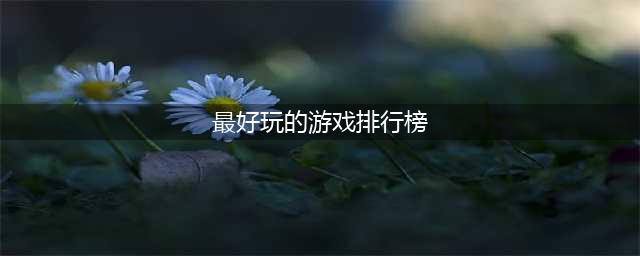 人气手游前十名推荐 最好玩的十大游戏排行榜2022(最好玩的游戏排行榜)
