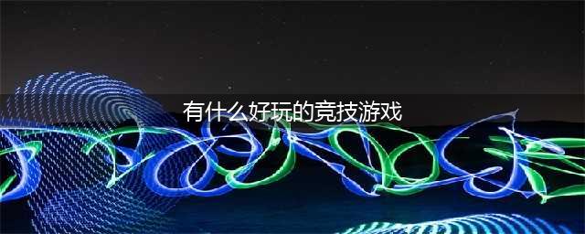 好玩的竞技游戏网游排行榜前十名2021 精品竞技网游盘点(有什么好玩的竞技游戏)