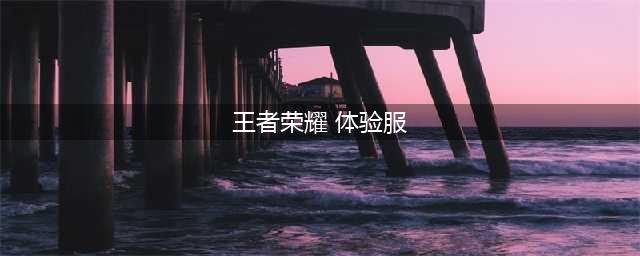 《王者荣耀》体验服资格怎么申请 体验服资格官网申请地址入口(王者荣耀 体验服)