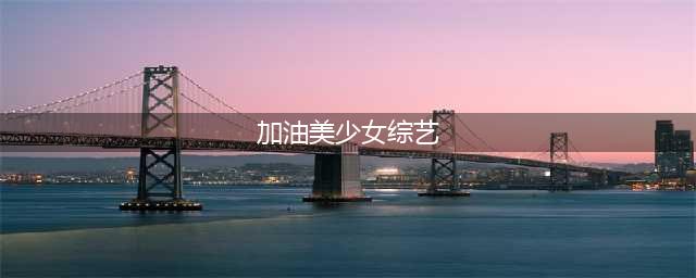 见证偶像共同成长 《加油美少女》同名手游来袭(加油美少女综艺)