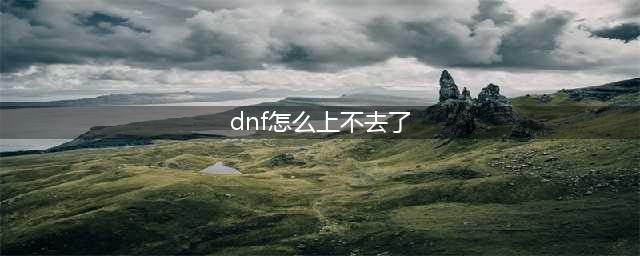 dnf进不去怎么办 dnf怎么进不去怎么回事