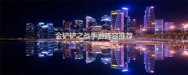 《金铲铲之战》非常强的阵容有哪些 五大强势阵容推荐