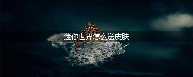 《迷你世界》皮肤怎么赠送 送皮肤方法教程攻略(迷你世界怎么送皮肤)