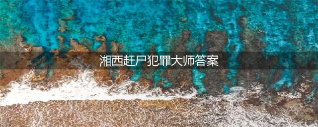 《犯罪大师》侦探社团湘西赶尸答案一览 湘西赶尸答案是什么(湘西赶尸犯罪大师答案)