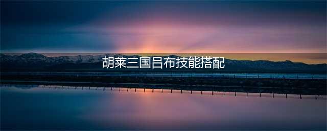 《胡莱三国》吕布技能怎么搭配 吕布技能搭配技巧(胡莱三国吕布技能搭配)