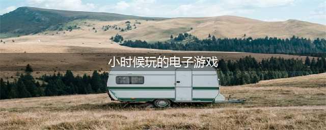 80后小时候玩的电子游戏有哪些2022 80后经典的电子游戏推荐(小时候玩的电子游戏)
