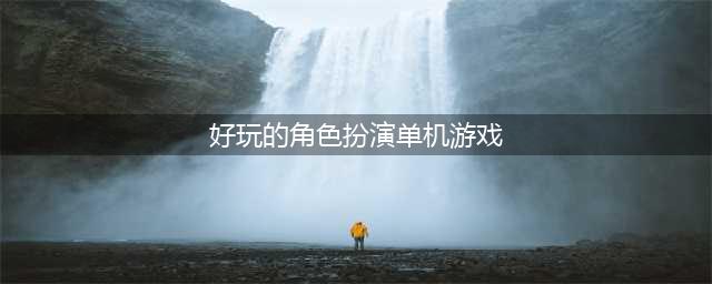角色扮演经典单机游戏哪个好玩 2022经典的角色扮演单机手游推荐(好玩的角色扮演单机游戏)