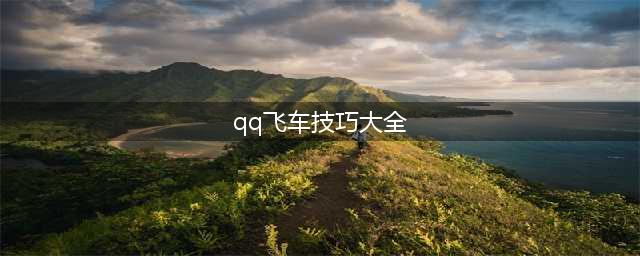qq飞车技巧有哪些？这些技巧都很实用(qq飞车技巧大全)