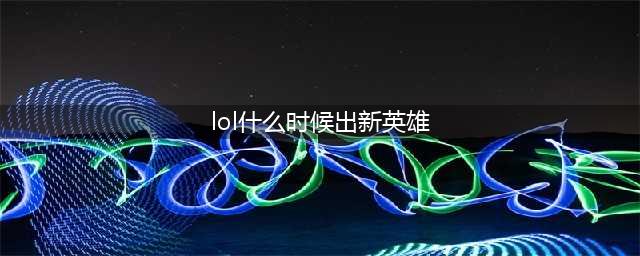 《英雄联盟》2022新英雄有哪些 LOL新英雄上线详情(lol什么时候出新英雄)