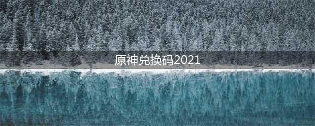 原神兑换码2021永久8月份通用 原神兑换码分享