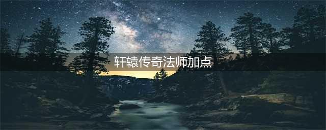 《轩辕手游》法师经脉加点 法师经脉修炼技巧详解(轩辕传奇法师加点)