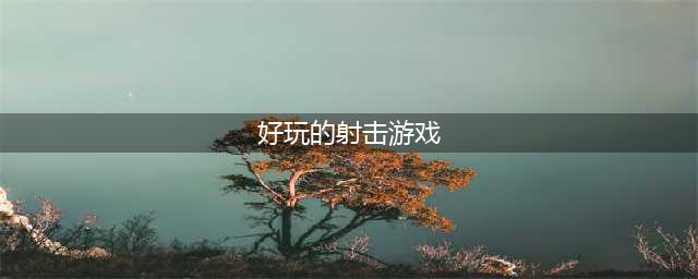 最好玩的射击游戏排名前十2022 十大射击游戏有什么(好玩的射击游戏)