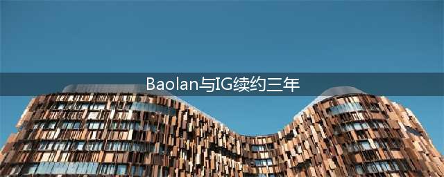 《LOL》Baolan结束自由人身份 正式续约IG(Baolan与IG续约三年)