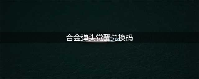 《合金弹头觉醒》兑换码大全