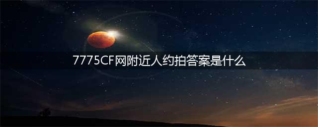 《穿越火线》体验服问卷答案11月大全 CF体验服招募问卷答案汇总(7775CF网附近人约拍答案是什么)