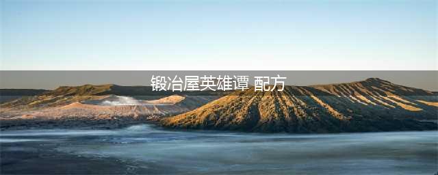 《锻冶屋英雄谭》杂物攻略 合成配方大全(锻冶屋英雄谭 配方)