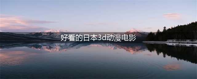 盘点十部优秀的日本3D动漫，超强画面科幻大作！(好看的日本3d动漫电影)