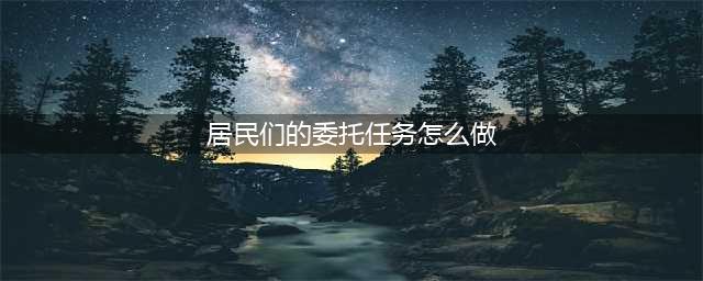 《明日之后》居民委托任务如何完成 任务完成攻略