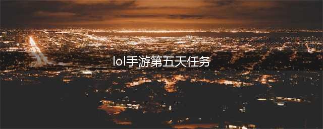 《英雄联盟手游》第5天任务奖励是什么 lol手游第五天任务完成攻略(lol手游第五天任务)