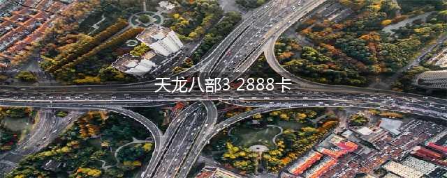 天龙八部怀旧版2888卡取攻略 天龙八部怀旧版2888卡在哪里领取(天龙八部3 2888卡)