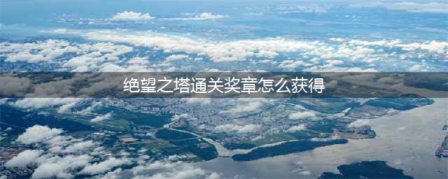 dnf绝望之塔通关奖章如何获取(绝望之塔通关奖章怎么获得)