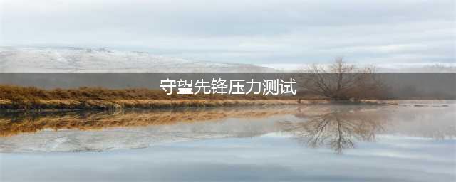 《守望先锋》压力测试开启 免费试玩时间操作指引(守望先锋压力测试)