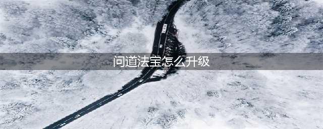 《问道手游》法宝怎么快速升级 法宝快速升级方法攻略