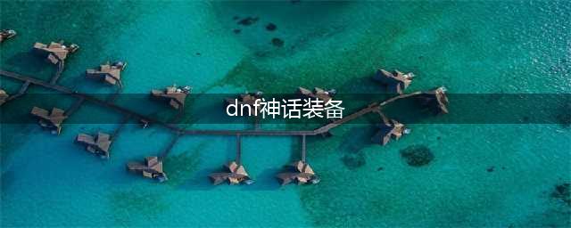 《dnf》神话装备排名图2021 顶尖神话盘点(dnf神话装备)