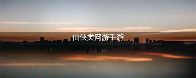 2022仙侠手游榜前十名 好玩的仙侠类手游排行榜(仙侠类网游手游)