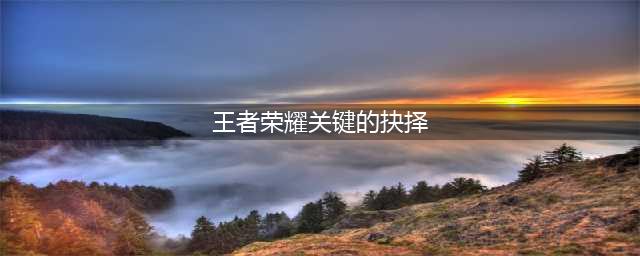 《王者荣耀》关键的抉择攻略 鬼谷子关键的抉择是什么(王者荣耀关键的抉择)
