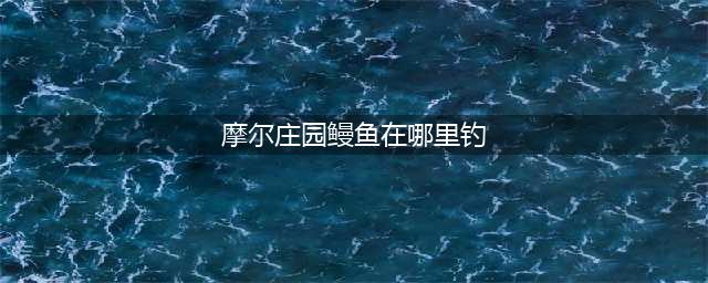 摩尔庄园鳗鱼在哪里钓 鳗鱼刷新位置介绍(摩尔庄园鳗鱼在哪里钓)
