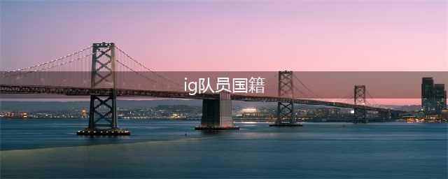 《英雄联盟》IG战队全成员国籍 2018IG战队成员名单汇总(ig队员国籍)