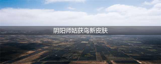 《阴阳师》姑获鸟式神新皮肤曝光 姑获鸟觉醒皮肤(阴阳师姑获鸟新皮肤)